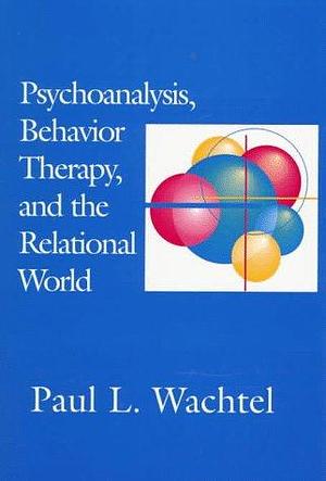 Psychoanalysis, Behavior Therapy, and the Relational World by Paul L. Wachtel