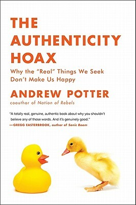 The Authenticity Hoax: Why the "real" Things We Seek Don't Make Us Happy by Andrew Potter