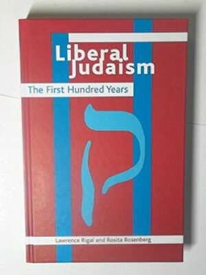 Liberal Judaism: The First Hundred Years by Lawrence Rigal