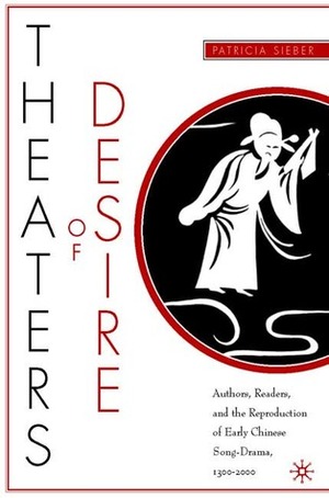 Theaters of Desire: Authors, Readers, and the Reproduction of Early Chinese Song-Drama, 1300-2000 by Patricia Sieber