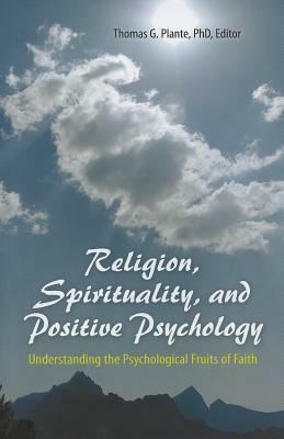 Religion, Spirituality, and Positive Psychology: Understanding the Psychological Fruits of Faith by Thomas G. Plante