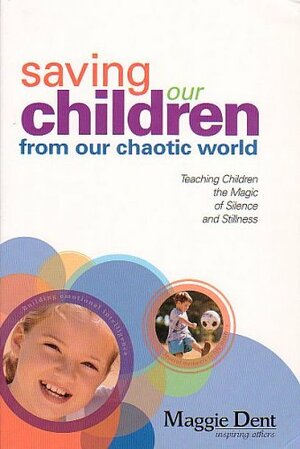 Saving Our Children From Our Chaotic World: Teaching Children The Magic Of Silence And Stillness by Maggie Dent