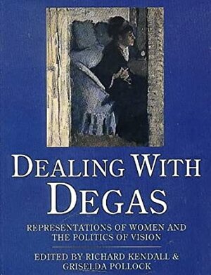 Dealing with Degas: Representations of Women and the Politics of Vision by Richard Kendall