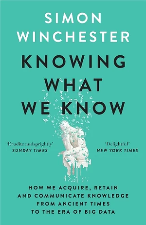 Knowing What We Know: How We Acquire, Retain and Communicate Knowledge from Ancient Times to the Era of Big Data by Simon Winchester