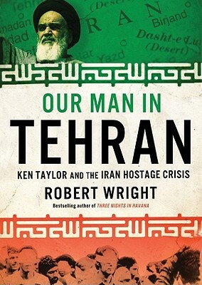 Our Man in Tehran: The True Story Behind the Secret Mission to Save Six Americans During the Iran Hostage Crisis and the Foreign Ambassad by Robert Wright