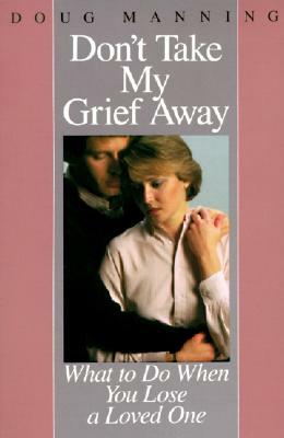 Don't Take My Grief Away by Doug Manning