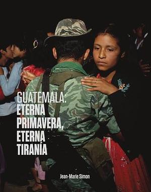 Guatemala: Eterna Primavera, Eterna Tiranía by Jean-Marie Simon