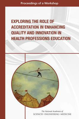 Exploring the Role of Accreditation in Enhancing Quality and Innovation in Health Professions Education: Proceedings of a Workshop by National Academies of Sciences Engineeri, Board on Global Health, Health and Medicine Division