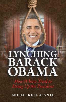 Lynching Barack Obama: How Whites Tried to String Up the President by Molefi Kete Asante