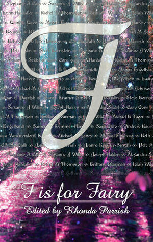 F is for Fairy by Jonathan C. Parrish, Brittany Warman, Suzanne J. Willis, Cory Cone, Beth Cato, Lilah Wild, Lynn Hardaker, Laura VanArendonk Baugh, Stephanie A. Cain, Jeanne Kramer-Smyth, Rhonda Parrish, Michael M. Jones, Joseph Halden, Megan Engelhardt, Sara Cleto, L.S. Johnson, Steve Bornstein, Rachel M. Thompson, C.S. MacCath, Michael B. Tager, Pete Aldin, Samantha Kymmell-Harvey, Andrew Bourelle, Alexandra Seidel, Michael Fosburg, B.D. Wilson, Danielle Davis