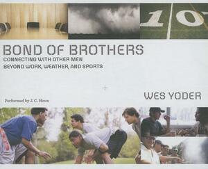 Bond of Brothers: Connecting with Other Men Beyond Work, Weather, and Sports by Wes Yoder