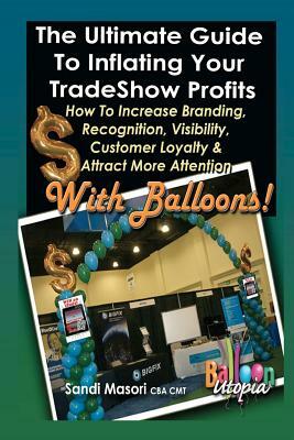 The Ultimate Guide To Inflating Your Tradeshow Profits; How to Increase Branding, Recognition, Visibility, Customer Loyalty & Attract More Attention W by Sandi Masori