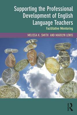 Supporting the Professional Development of English Language Teachers: Facilitative Mentoring by Marilyn Lewis, Melissa K. Smith