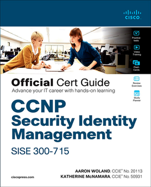 CCNP Security Identity Management Sise 300-715 Official Cert Guide by Aaron Woland, Katherine McNamara