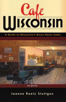 Cafe Wisconsin: A Guide to Wisconsin's Down-Home Cafes by Joanne Raetz Stuttgen