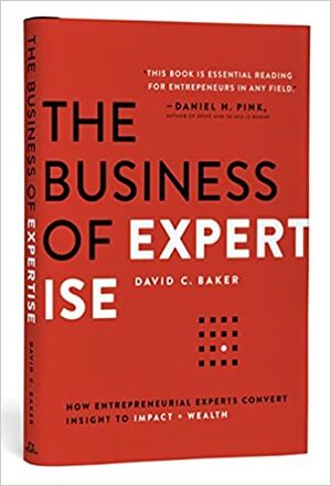 The Business of Expertise: How Entrepreneurial Experts Convert Insight to Impact + Wealth by David C. Baker