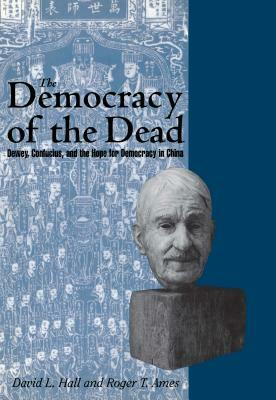 The Democracy of the Dead: Dewey, Confucius, and the Hope for Democracy in China by Roger T. Ames, David L. Hall