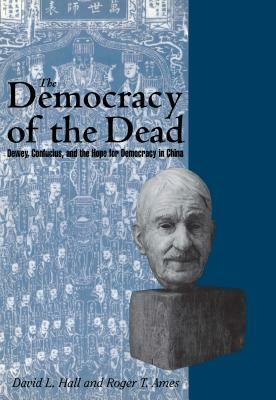 The Democracy of the Dead: Dewey, Confucius, and the Hope for Democracy in China by Roger T. Ames, David L. Hall