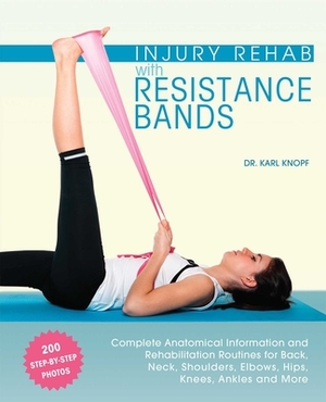 Injury Rehab with Resistance Bands: Complete Anatomy and Rehabilitation Programs for Back, Neck, Shoulders, Elbows, Hips, Knees, Ankles and More by Karl Knopf