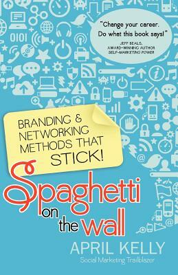 Spaghetti on the Wall: Branding and Networking Methods that Stick by April Kelly