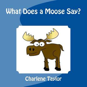 What Does a Moose Say? by Charlene M. Taylor, Taylor Transgalactic