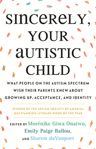 Sincerely, Your Autistic Child: What People on the Autism Spectrum Wish Their Parents Knew about Growing Up, Acceptance, and Identity by 