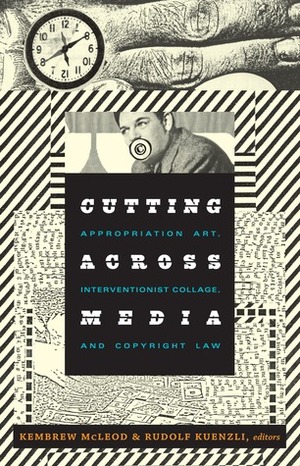 Cutting Across Media: Appropriation Art, Interventionist Collage, and Copyright Law by Marcus Boon, Kembrew McLeod, Carrie McLaren, Rudolf E. Kuenzli