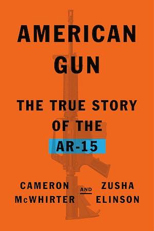 American Gun: The True Story of the AR-15 by Zusha Elinson, Cameron McWhirter