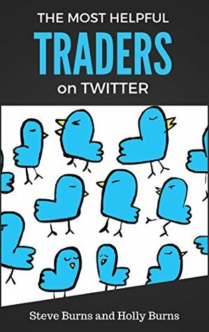 The Most Helpful Traders on Twitter: 30 of The Most Helpful Traders on Twitter Share Their Methods and Wisdom by Steve Burns, Holly Burns