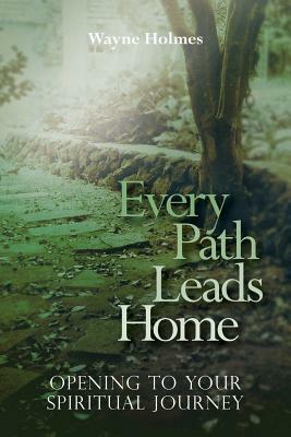 Every Path Leads Home: Opening to Your Spiritual Journey by Wayne Holmes
