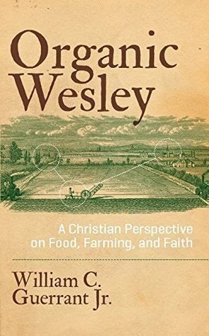Organic Wesley: A Christian Perspective on Food, Farming, and Faith by Matthew Sleeth, William C. Guerrant Jr.
