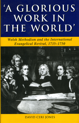 Glorious Work in the World: Welsh Methodism and the International Evangelical Revival, 1735-1750 by David Ceri Jones