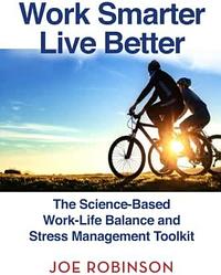 Work Smarter, Live Better: The Science-Based Work-Life Balance and Stress Management Toolkit by Joe Robinson, Joe Robinson