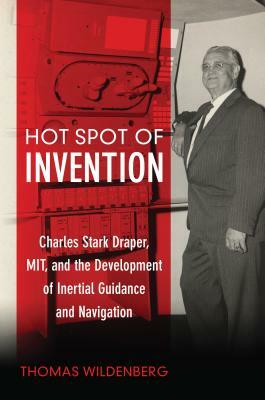 Hot Spot of Invention: Charles Stark Draper Mit and the Development of Inertial Guidance and Navigation by Thomas Wildenberg