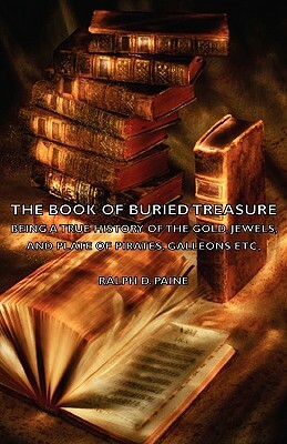 The Book of Buried Treasure - Being a True History of the Gold, Jewels, and Plate of Pirates, Galleons Etc, by Ralph D. Paine
