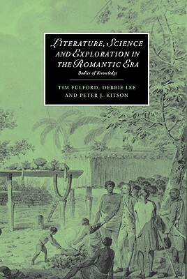 Literature, Science and Exploration in the Romantic Era: Bodies of Knowledge by Timothy Fulford, Peter J. Kitson, Debbie Lee