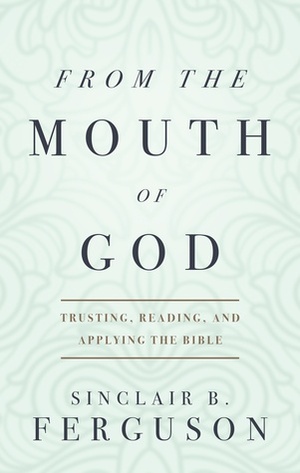 From the Mouth of God: Trusting, Reading and Applying the Bible by Sinclair B. Ferguson