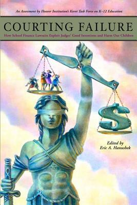Courting Failure: How School Finance Lawsuits Exploit Judges' Good Intentions and Harm Our Children by Eric A. Hanushek