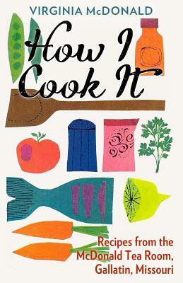 How I Cook It: Recipes from the McDonald Tea Room of Gallatin Missouri by Virginia McDonald