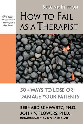 How to Fail as a Therapist: 50+ Ways to Lose or Damage Your Patients by Bernard Schwartz, John Flowers
