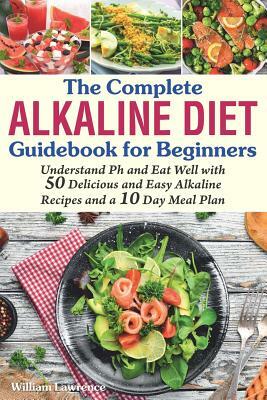 The Complete Alkaline Diet Guidebook for Beginners: Understand pH & Eat Well with 50 Delicious & Easy Alkaline Recipes and a 10 Day Meal Plan by William Lawrence