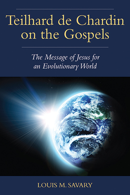 Teilhard de Chardin on the Gospels: The Message of Jesus for an Evolutionary World by Louis M. Savary