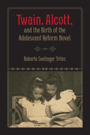 Twain, Alcott, and the Birth of the Adolescent Reform Novel by Roberta S. Trites