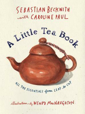 A Little Tea Book: All the Essentials from Leaf to Cup by Wendy MacNaughton, Caroline Paul, Sebastian Beckwith