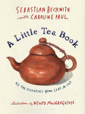 A Little Tea Book: All the Essentials from Leaf to Cup by Wendy MacNaughton, Caroline Paul, Sebastian Beckwith