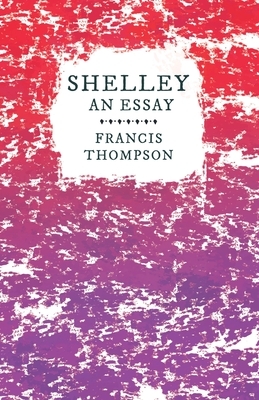 Shelley - An Essay: With a Chapter from Francis Thompson, Essays, 1917 by Benjamin Franklin Fisher by Francis Thompson