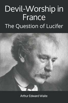 Devil-Worship in France: The Question of Lucifer by Arthur Edward Waite