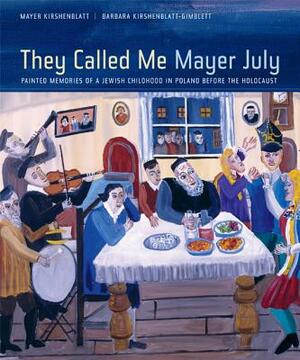 They Called Me Mayer July: Painted Memories of a Jewish Childhood in Poland Before the Holocaust by Barbara Kirshenblatt-Gimblett