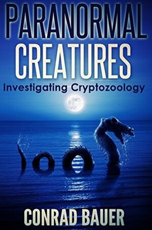 Paranormal Creatures: Investigating Cryptozoology by Conrad Bauer