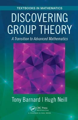 Discovering Group Theory: A Transition to Advanced Mathematics by Tony Barnard, Hugh Neill